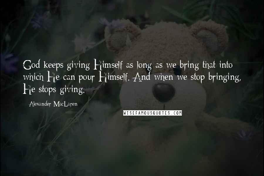 Alexander MacLaren Quotes: God keeps giving Himself as long as we bring that into which He can pour Himself. And when we stop bringing, He stops giving.