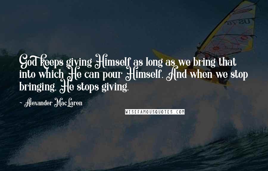 Alexander MacLaren Quotes: God keeps giving Himself as long as we bring that into which He can pour Himself. And when we stop bringing, He stops giving.