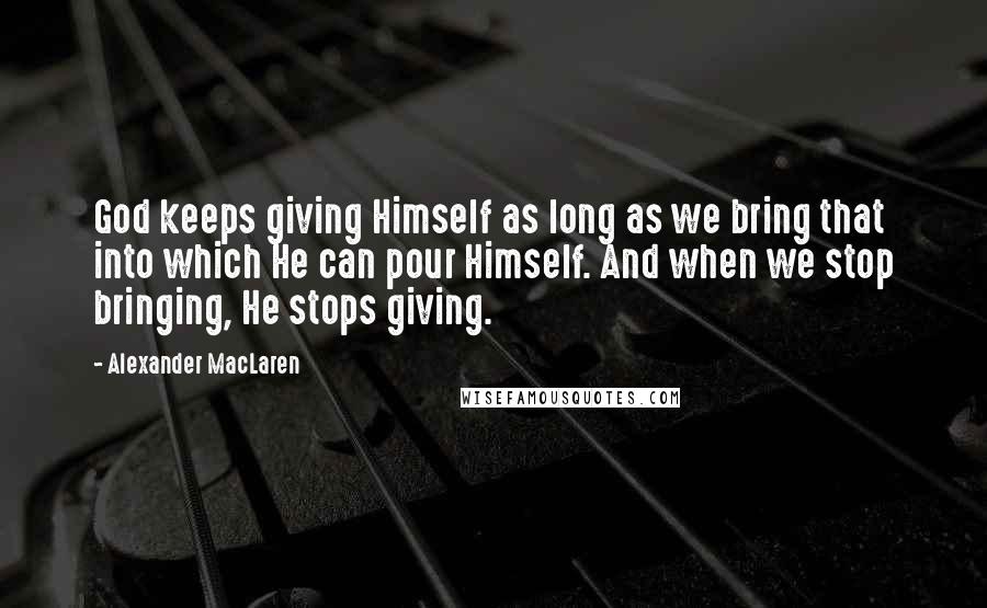 Alexander MacLaren Quotes: God keeps giving Himself as long as we bring that into which He can pour Himself. And when we stop bringing, He stops giving.