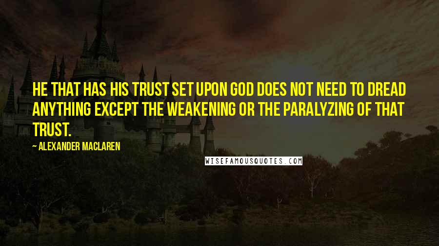 Alexander MacLaren Quotes: He that has his trust set upon God does not need to dread anything except the weakening or the paralyzing of that trust.