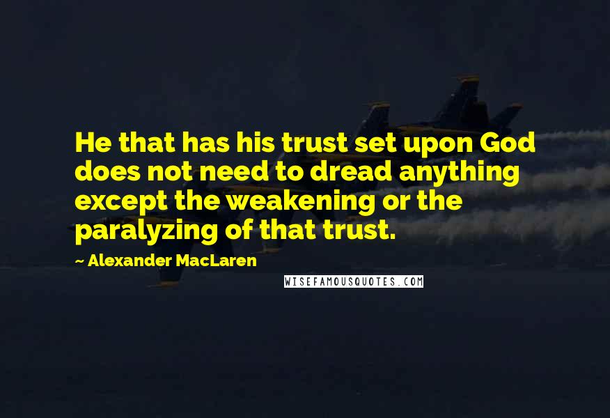 Alexander MacLaren Quotes: He that has his trust set upon God does not need to dread anything except the weakening or the paralyzing of that trust.