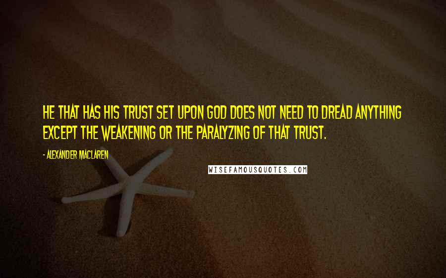 Alexander MacLaren Quotes: He that has his trust set upon God does not need to dread anything except the weakening or the paralyzing of that trust.