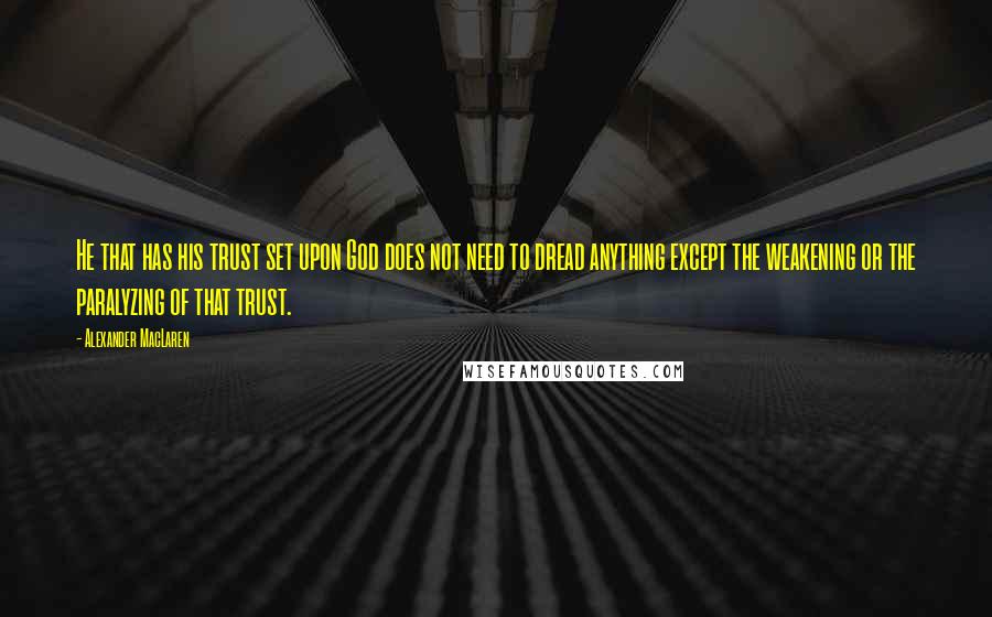 Alexander MacLaren Quotes: He that has his trust set upon God does not need to dread anything except the weakening or the paralyzing of that trust.