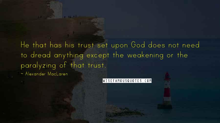 Alexander MacLaren Quotes: He that has his trust set upon God does not need to dread anything except the weakening or the paralyzing of that trust.