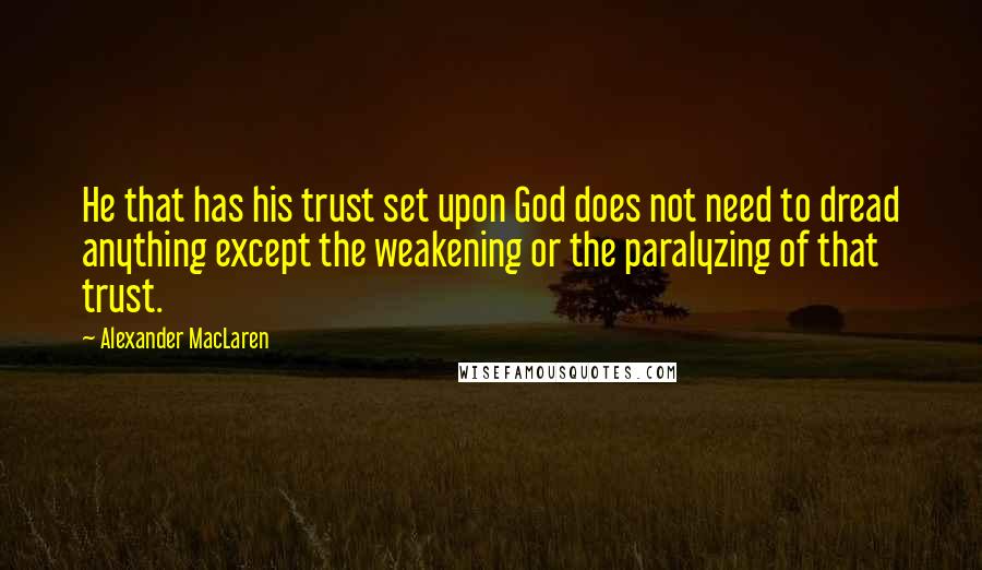 Alexander MacLaren Quotes: He that has his trust set upon God does not need to dread anything except the weakening or the paralyzing of that trust.