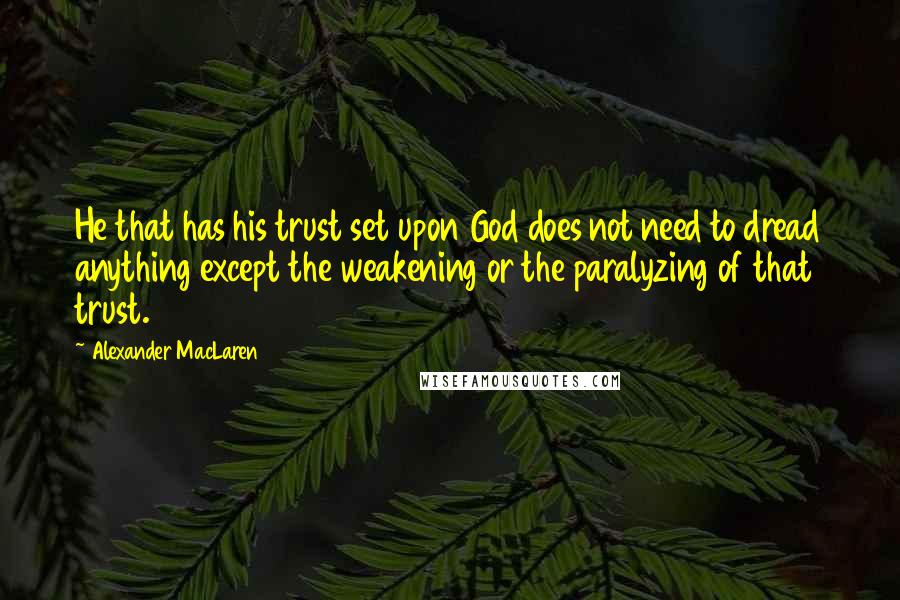 Alexander MacLaren Quotes: He that has his trust set upon God does not need to dread anything except the weakening or the paralyzing of that trust.