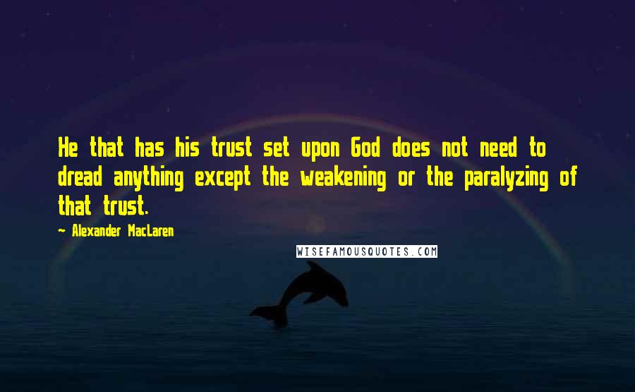 Alexander MacLaren Quotes: He that has his trust set upon God does not need to dread anything except the weakening or the paralyzing of that trust.