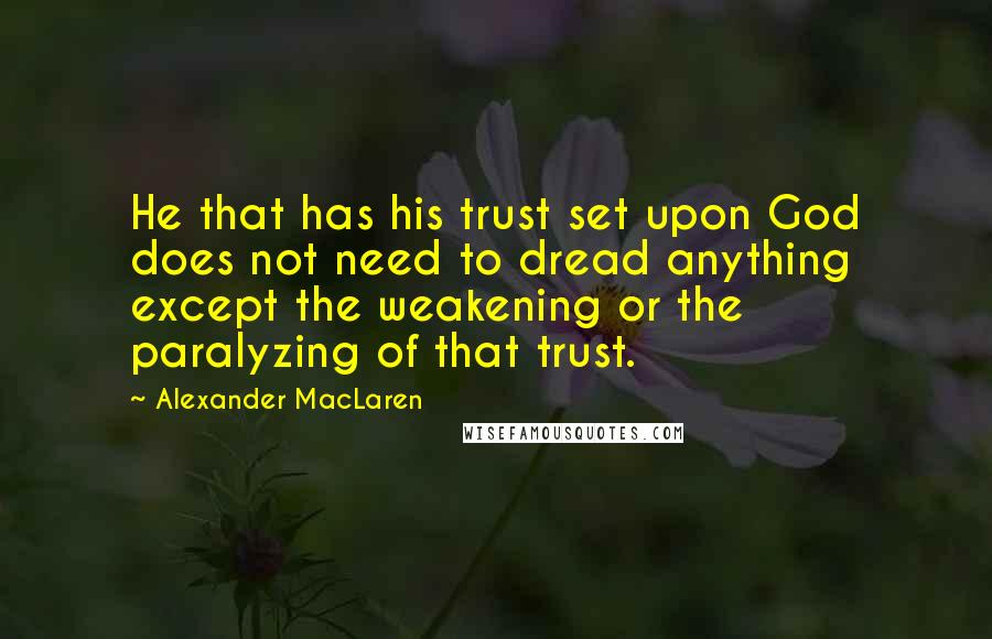 Alexander MacLaren Quotes: He that has his trust set upon God does not need to dread anything except the weakening or the paralyzing of that trust.