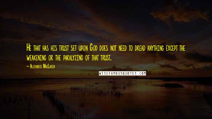 Alexander MacLaren Quotes: He that has his trust set upon God does not need to dread anything except the weakening or the paralyzing of that trust.