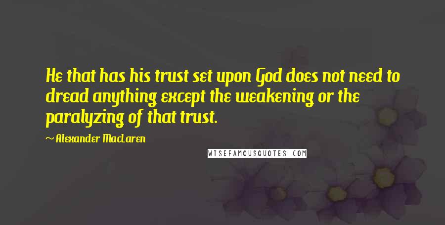 Alexander MacLaren Quotes: He that has his trust set upon God does not need to dread anything except the weakening or the paralyzing of that trust.