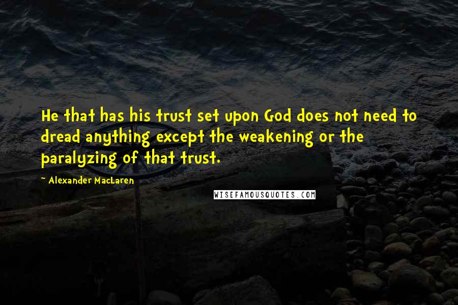 Alexander MacLaren Quotes: He that has his trust set upon God does not need to dread anything except the weakening or the paralyzing of that trust.