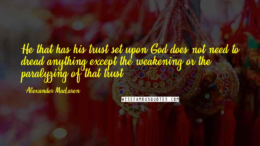 Alexander MacLaren Quotes: He that has his trust set upon God does not need to dread anything except the weakening or the paralyzing of that trust.