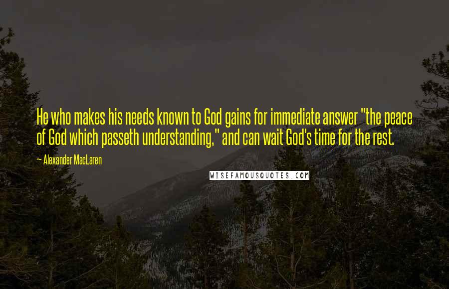 Alexander MacLaren Quotes: He who makes his needs known to God gains for immediate answer "the peace of God which passeth understanding," and can wait God's time for the rest.