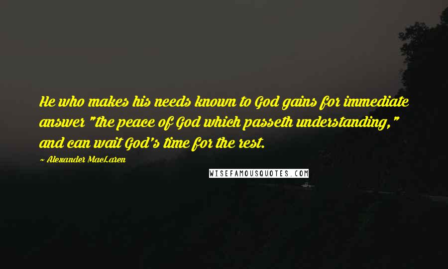 Alexander MacLaren Quotes: He who makes his needs known to God gains for immediate answer "the peace of God which passeth understanding," and can wait God's time for the rest.