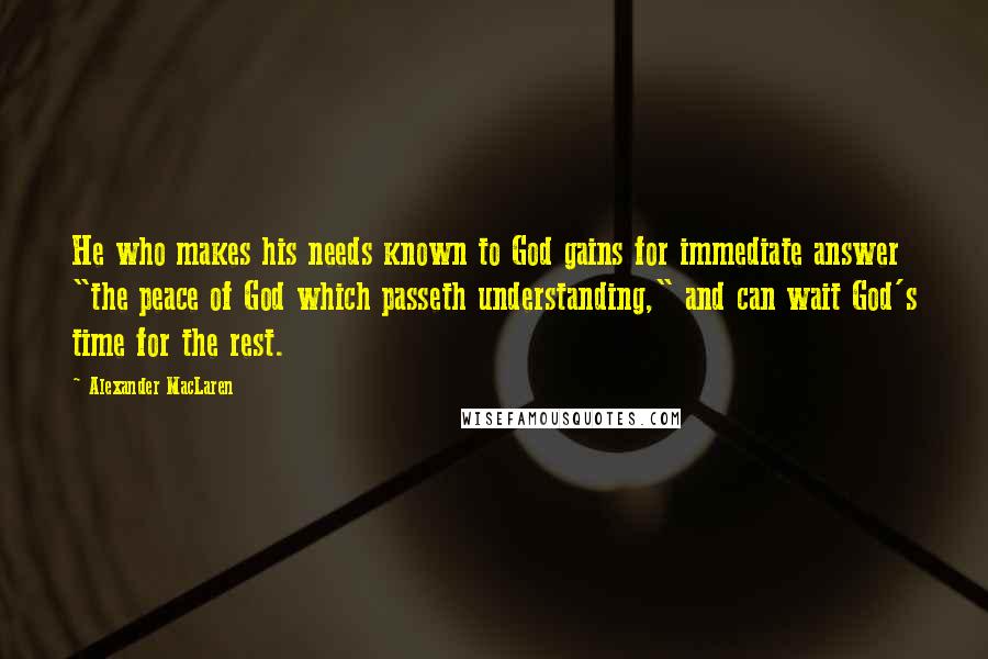 Alexander MacLaren Quotes: He who makes his needs known to God gains for immediate answer "the peace of God which passeth understanding," and can wait God's time for the rest.