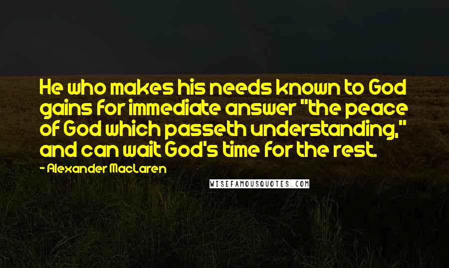 Alexander MacLaren Quotes: He who makes his needs known to God gains for immediate answer "the peace of God which passeth understanding," and can wait God's time for the rest.