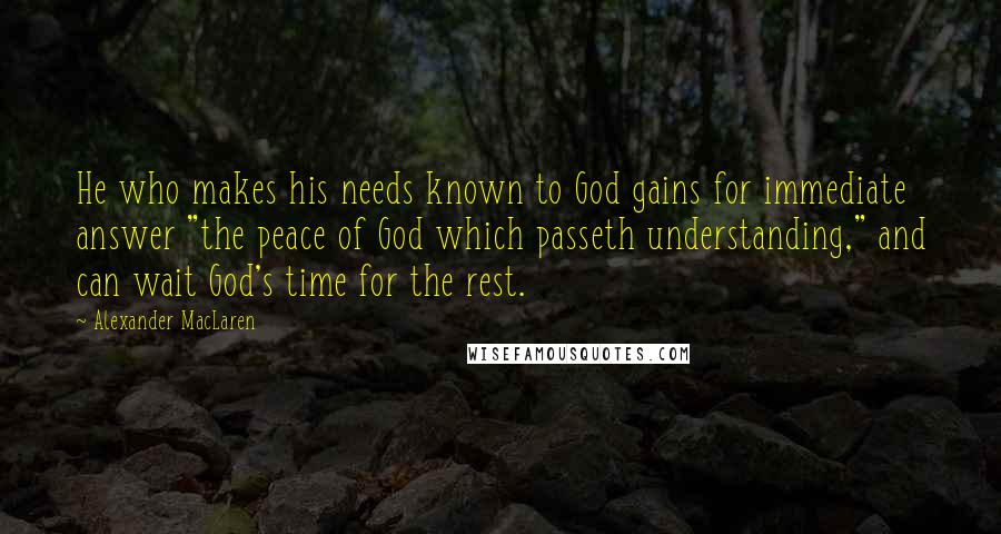 Alexander MacLaren Quotes: He who makes his needs known to God gains for immediate answer "the peace of God which passeth understanding," and can wait God's time for the rest.