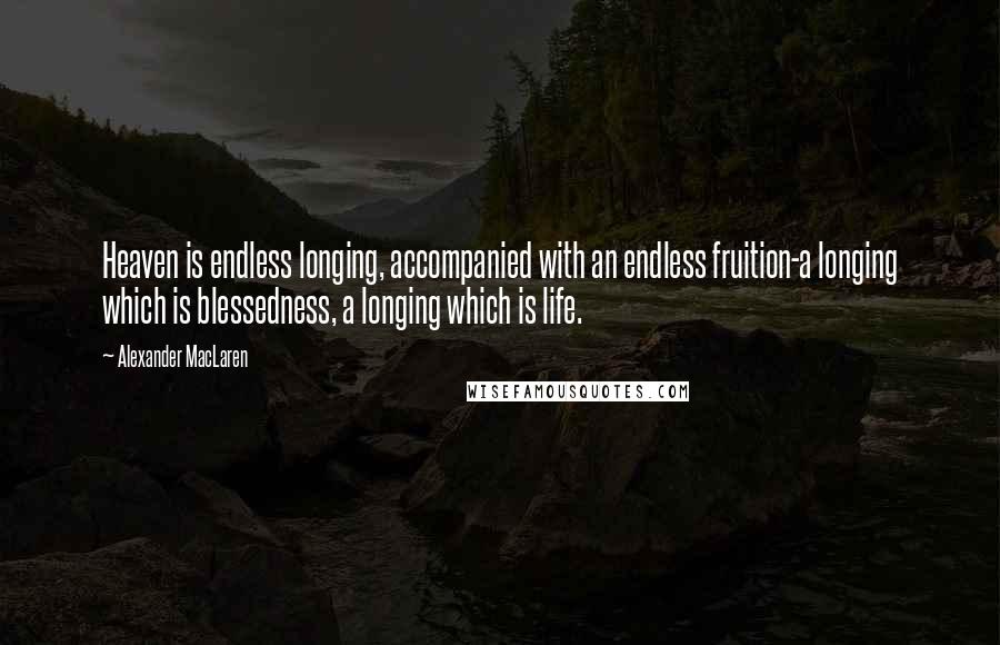 Alexander MacLaren Quotes: Heaven is endless longing, accompanied with an endless fruition-a longing which is blessedness, a longing which is life.