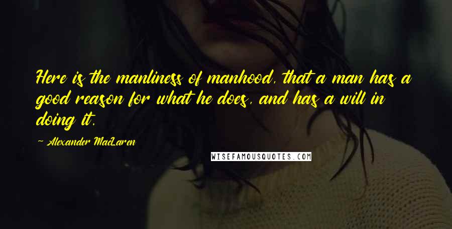 Alexander MacLaren Quotes: Here is the manliness of manhood, that a man has a good reason for what he does, and has a will in doing it.