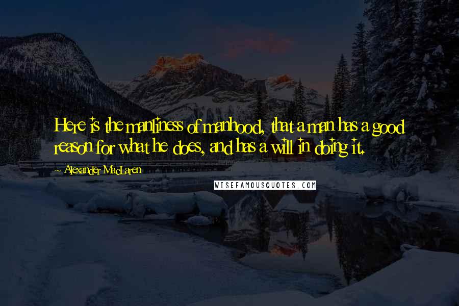 Alexander MacLaren Quotes: Here is the manliness of manhood, that a man has a good reason for what he does, and has a will in doing it.