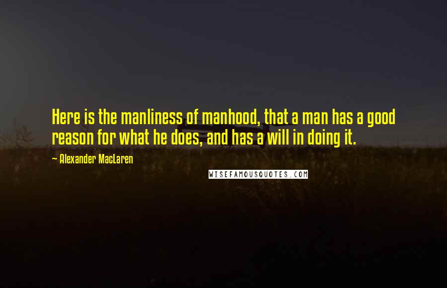 Alexander MacLaren Quotes: Here is the manliness of manhood, that a man has a good reason for what he does, and has a will in doing it.
