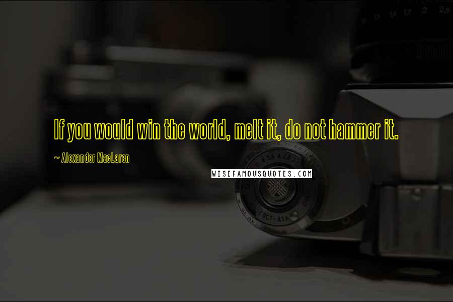 Alexander MacLaren Quotes: If you would win the world, melt it, do not hammer it.