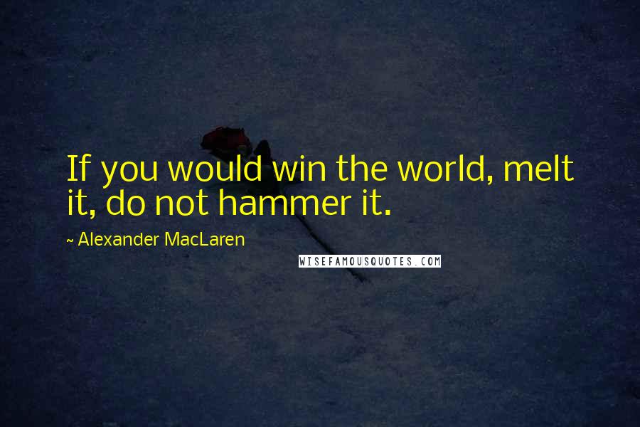 Alexander MacLaren Quotes: If you would win the world, melt it, do not hammer it.