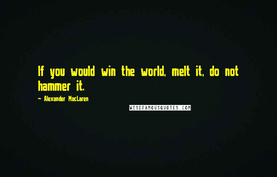 Alexander MacLaren Quotes: If you would win the world, melt it, do not hammer it.