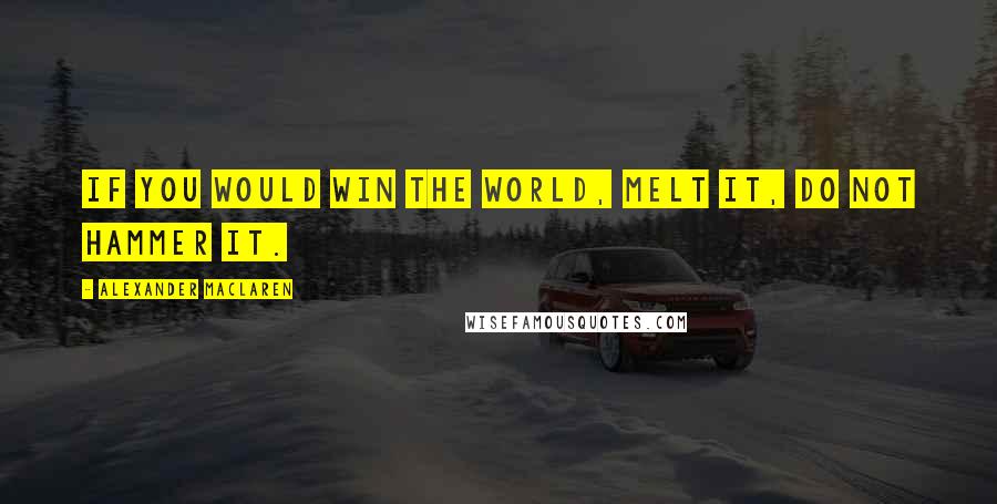 Alexander MacLaren Quotes: If you would win the world, melt it, do not hammer it.