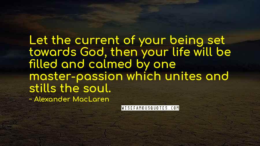 Alexander MacLaren Quotes: Let the current of your being set towards God, then your life will be filled and calmed by one master-passion which unites and stills the soul.