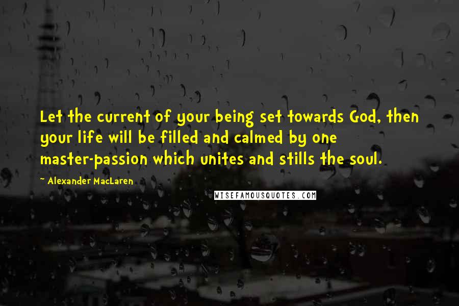 Alexander MacLaren Quotes: Let the current of your being set towards God, then your life will be filled and calmed by one master-passion which unites and stills the soul.