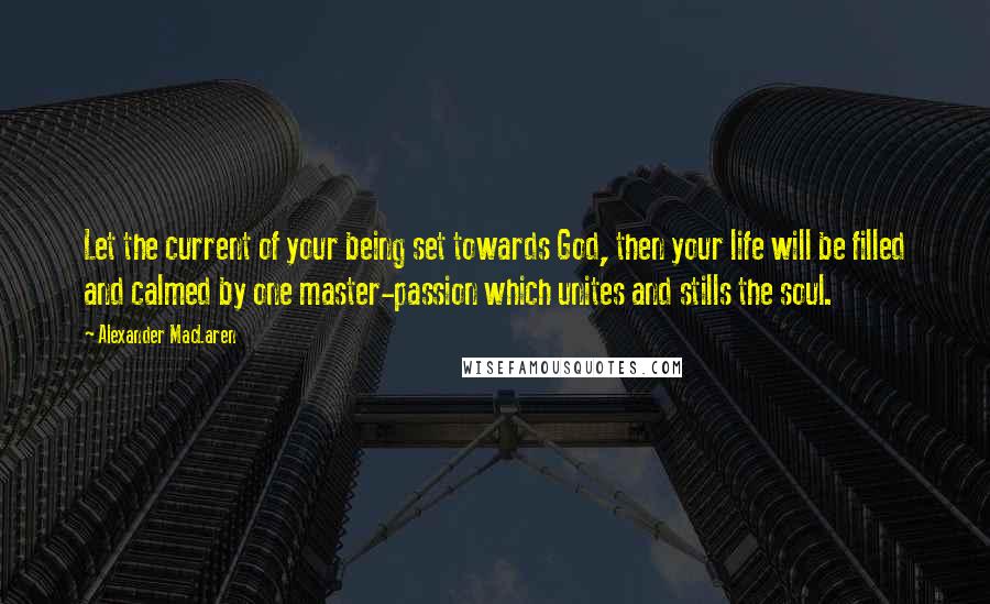 Alexander MacLaren Quotes: Let the current of your being set towards God, then your life will be filled and calmed by one master-passion which unites and stills the soul.