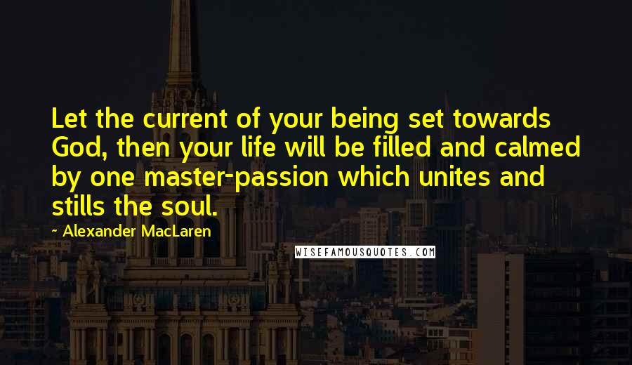 Alexander MacLaren Quotes: Let the current of your being set towards God, then your life will be filled and calmed by one master-passion which unites and stills the soul.