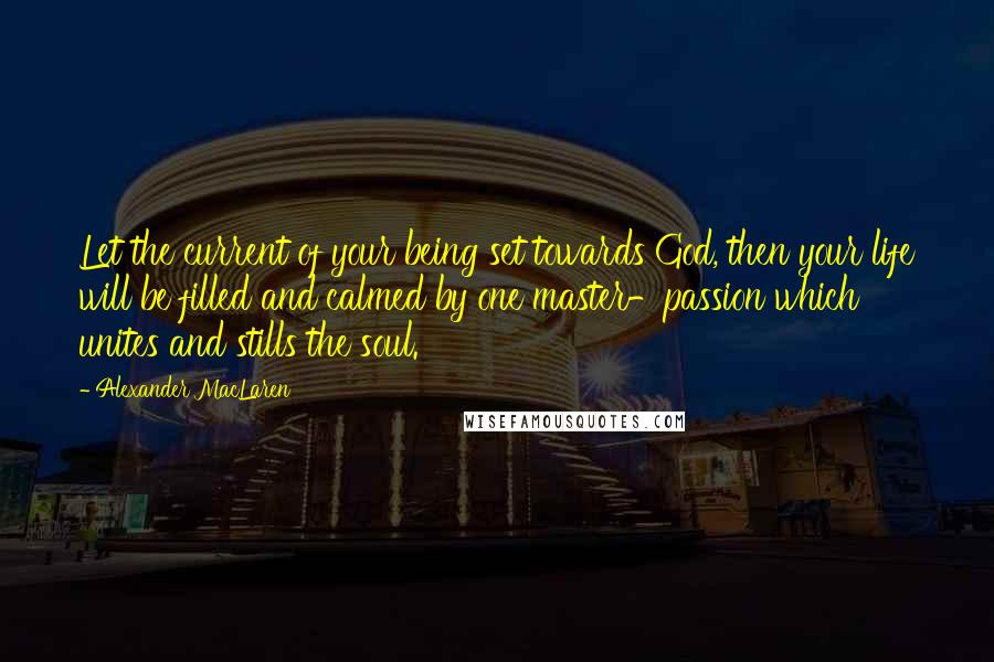 Alexander MacLaren Quotes: Let the current of your being set towards God, then your life will be filled and calmed by one master-passion which unites and stills the soul.