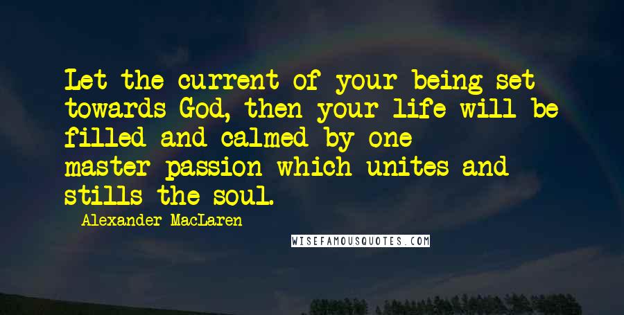 Alexander MacLaren Quotes: Let the current of your being set towards God, then your life will be filled and calmed by one master-passion which unites and stills the soul.