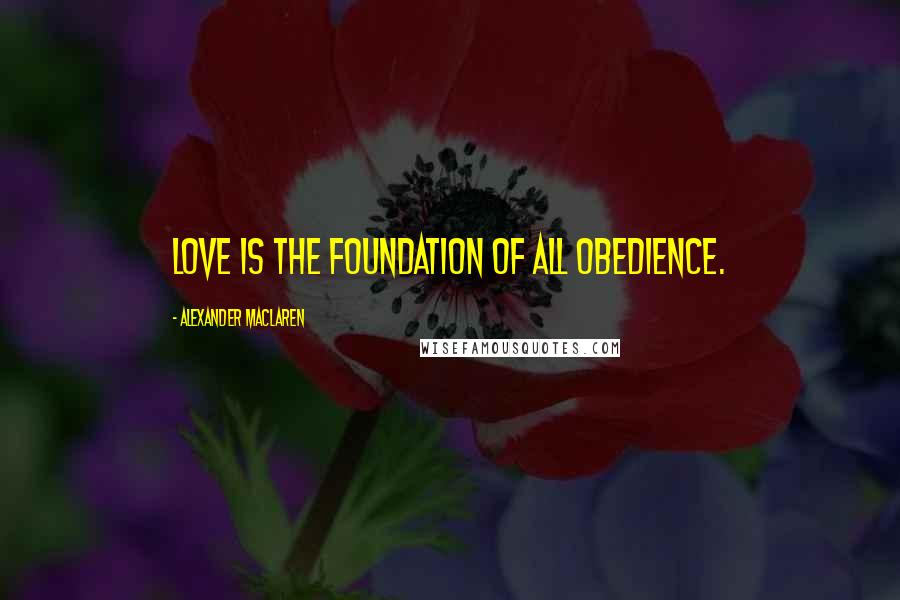 Alexander MacLaren Quotes: Love is the foundation of all obedience.