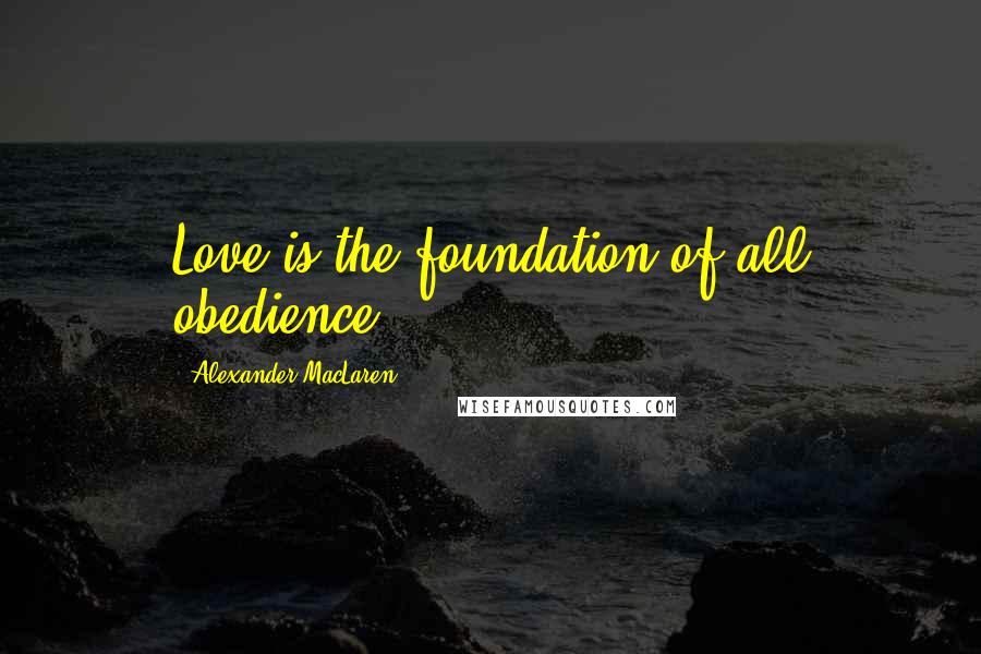 Alexander MacLaren Quotes: Love is the foundation of all obedience.