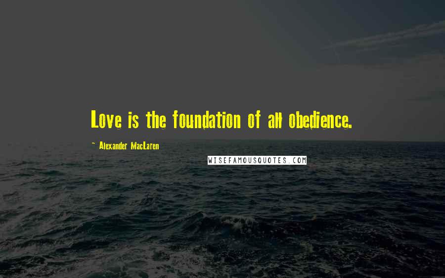 Alexander MacLaren Quotes: Love is the foundation of all obedience.