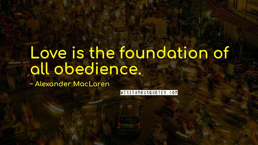 Alexander MacLaren Quotes: Love is the foundation of all obedience.