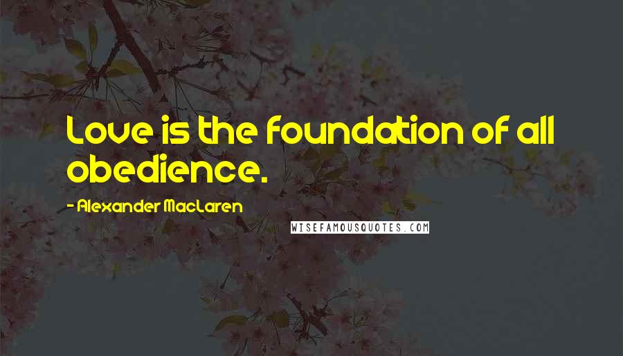 Alexander MacLaren Quotes: Love is the foundation of all obedience.