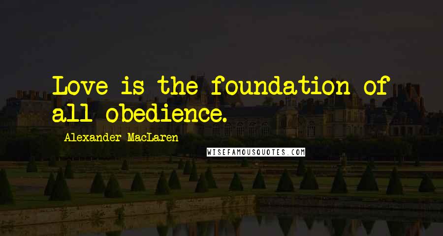 Alexander MacLaren Quotes: Love is the foundation of all obedience.