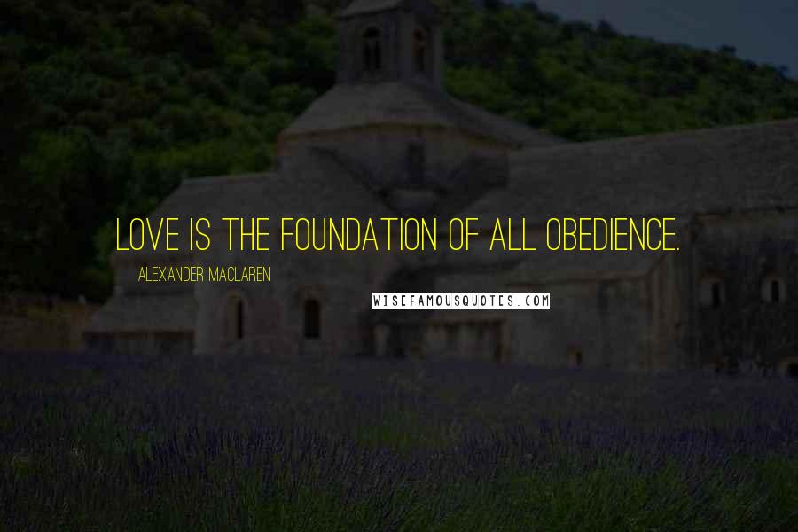 Alexander MacLaren Quotes: Love is the foundation of all obedience.