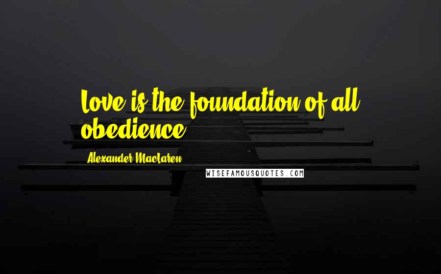 Alexander MacLaren Quotes: Love is the foundation of all obedience.