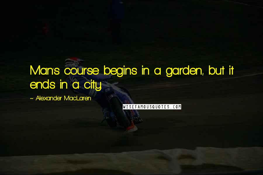 Alexander MacLaren Quotes: Man's course begins in a garden, but it ends in a city.