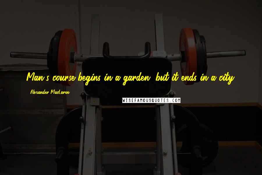 Alexander MacLaren Quotes: Man's course begins in a garden, but it ends in a city.