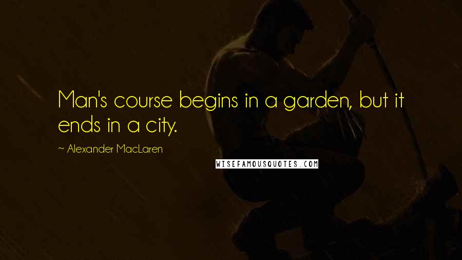 Alexander MacLaren Quotes: Man's course begins in a garden, but it ends in a city.