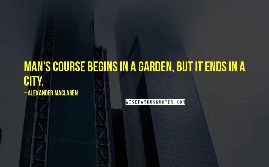 Alexander MacLaren Quotes: Man's course begins in a garden, but it ends in a city.