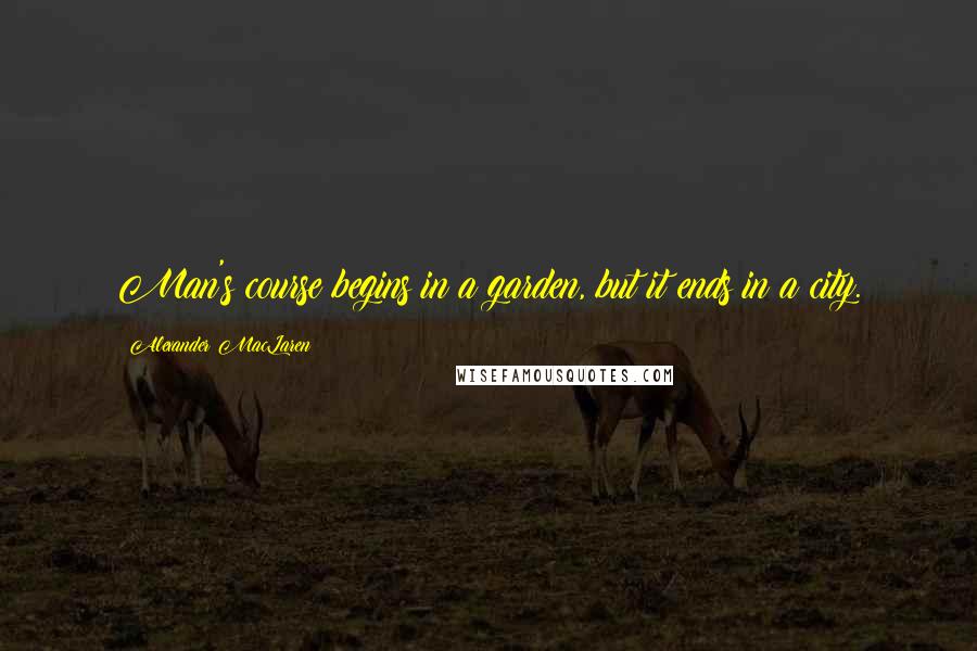 Alexander MacLaren Quotes: Man's course begins in a garden, but it ends in a city.