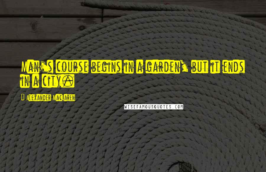 Alexander MacLaren Quotes: Man's course begins in a garden, but it ends in a city.