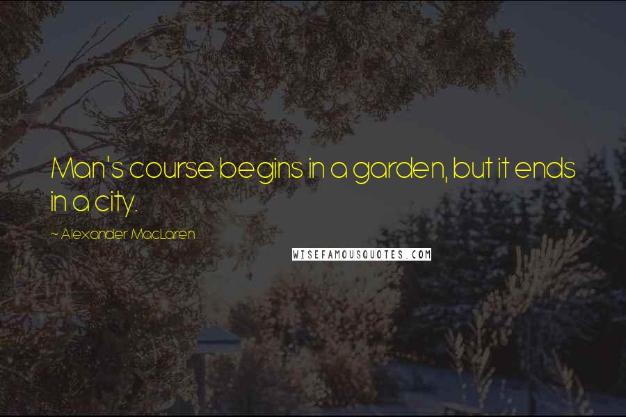 Alexander MacLaren Quotes: Man's course begins in a garden, but it ends in a city.